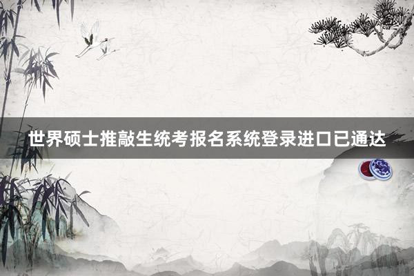 世界硕士推敲生统考报名系统登录进口已通达