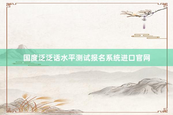 国度泛泛话水平测试报名系统进口官网