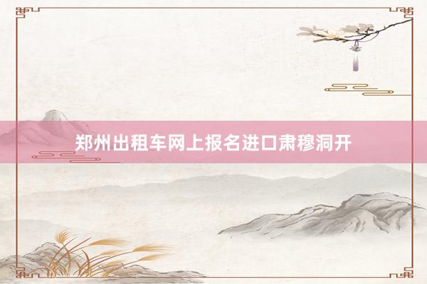 郑州出租车网上报名进口肃穆洞开