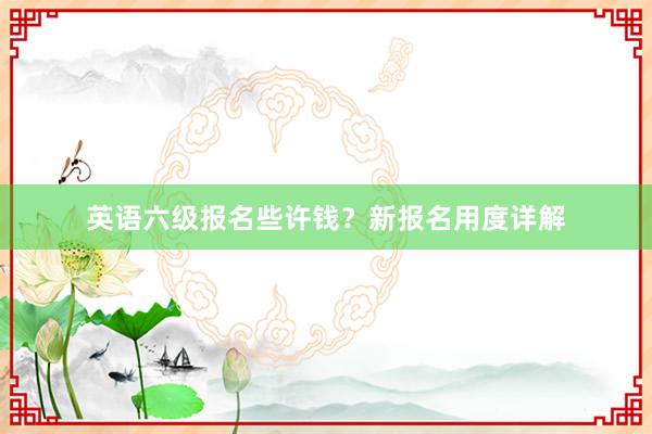 英语六级报名些许钱？新报名用度详解