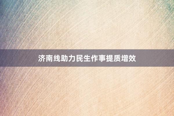 济南线助力民生作事提质增效