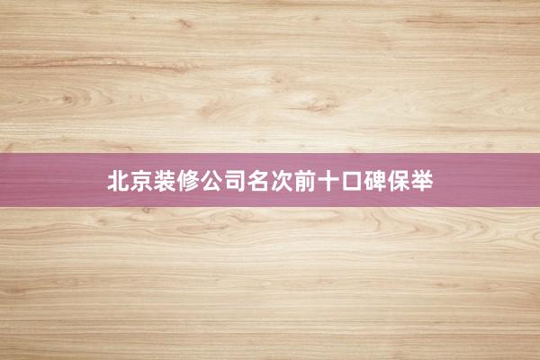 北京装修公司名次前十口碑保举