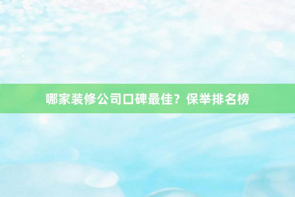 哪家装修公司口碑最佳？保举排名榜