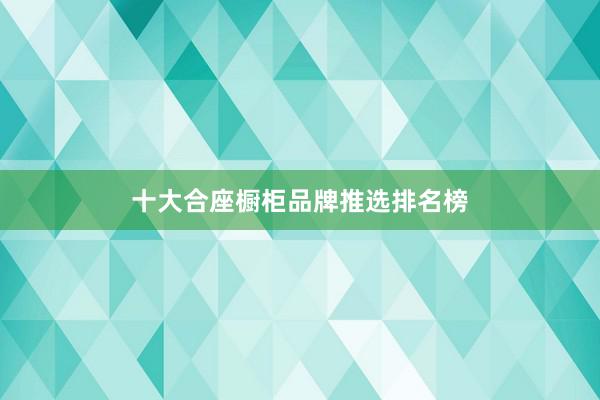 十大合座橱柜品牌推选排名榜