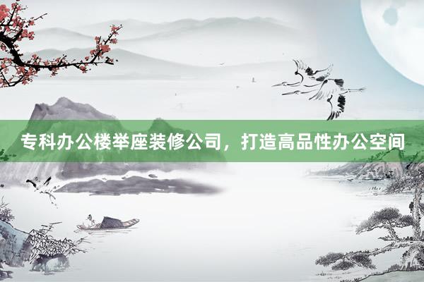 专科办公楼举座装修公司，打造高品性办公空间
