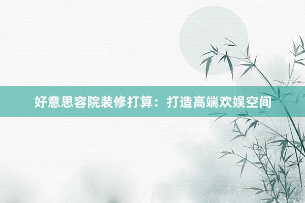 好意思容院装修打算：打造高端欢娱空间