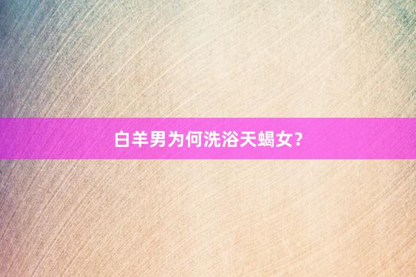 白羊男为何洗浴天蝎女？
