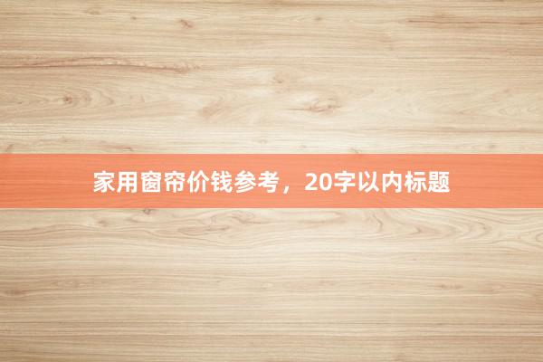 家用窗帘价钱参考,20字以内标题
