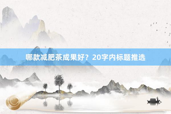 哪款减肥茶成果好？20字内标题推选