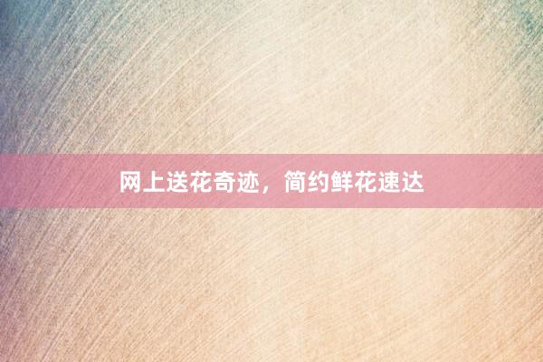 网上送花奇迹，简约鲜花速达
