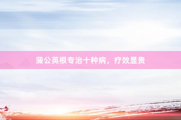 蒲公英根专治十种病，疗效显贵