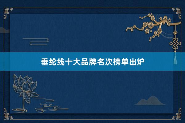 垂纶线十大品牌名次榜单出炉