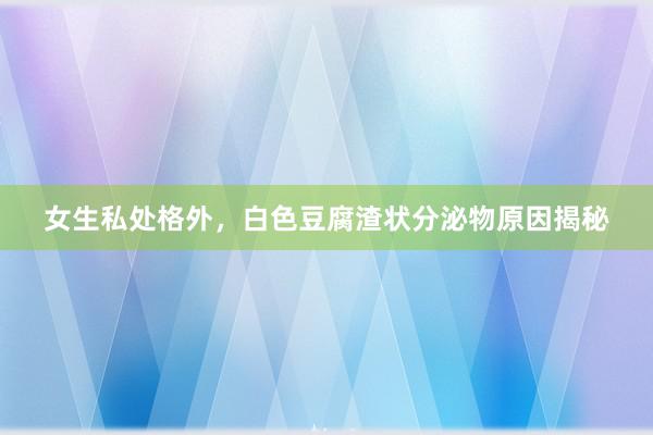 女生私处格外，白色豆腐渣状分泌物原因揭秘