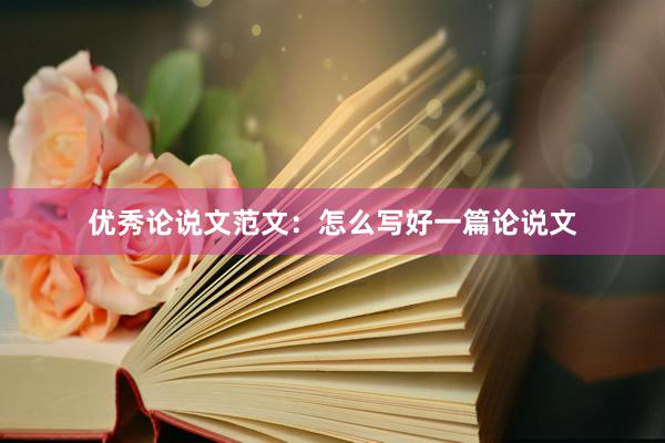 优秀论说文范文：怎么写好一篇论说文