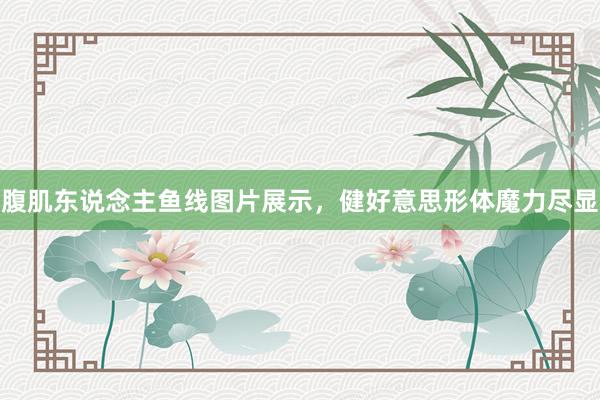 腹肌东说念主鱼线图片展示，健好意思形体魔力尽显